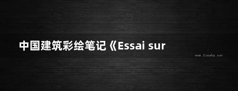 中国建筑彩绘笔记《Essai sur l’architecture chinoise》18世纪外国人绘制